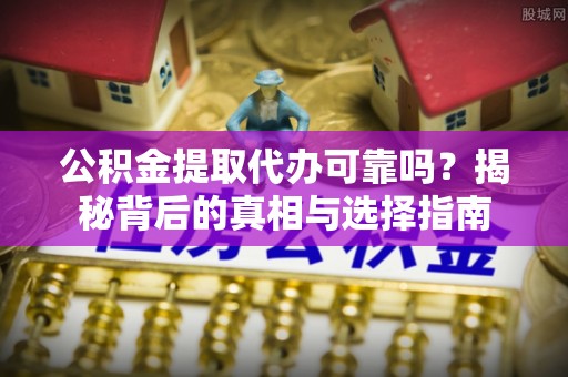 定襄公积金提取代办可靠吗？揭秘背后的真相与选择指南