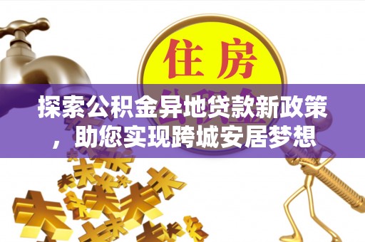 定襄探索公积金异地贷款新政策，助您实现跨城安居梦想
