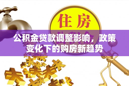 定襄公积金贷款调整影响，政策变化下的购房新趋势