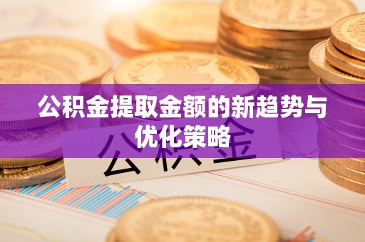 定襄公积金提取金额的新趋势与优化策略