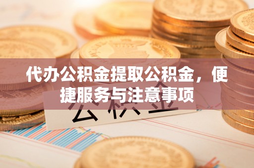 定襄代办公积金提取公积金，便捷服务与注意事项