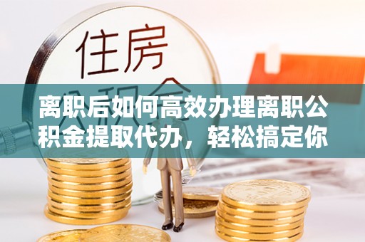 定襄离职后如何高效办理离职公积金提取代办，轻松搞定你的公积金