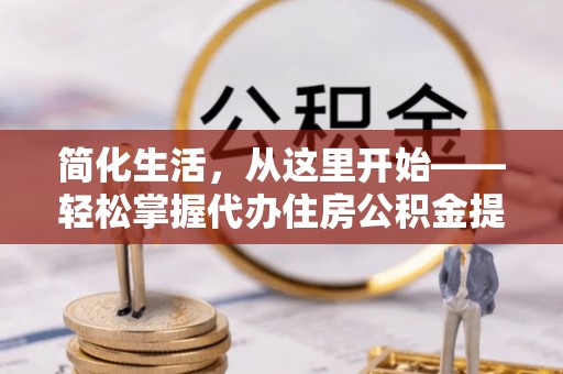 定襄简化生活，从这里开始——轻松掌握代办住房公积金提取全流程