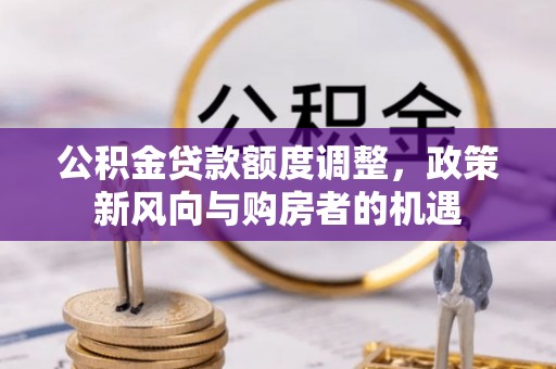 定襄公积金贷款额度调整，政策新风向与购房者的机遇