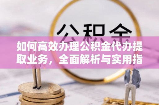 定襄如何高效办理公积金代办提取业务，全面解析与实用指南