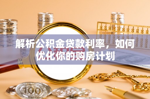 定襄解析公积金贷款利率，如何优化你的购房计划