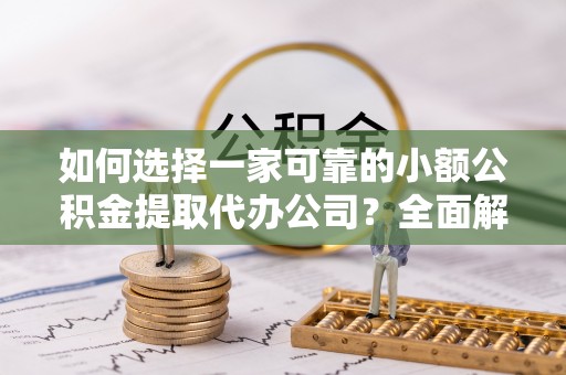 定襄如何选择一家可靠的小额公积金提取代办公司？全面解析与指南