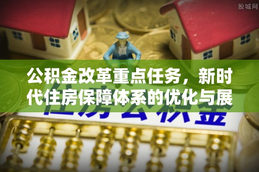 定襄公积金改革重点任务，新时代住房保障体系的优化与展望