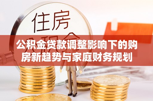 定襄公积金贷款调整影响下的购房新趋势与家庭财务规划