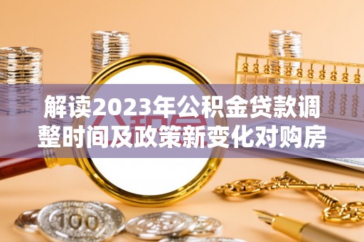 定襄解读2023年公积金贷款调整时间及政策新变化对购房的影响