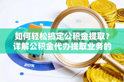 定襄如何轻松搞定公积金提取？详解公积金代办提取业务的便捷之道