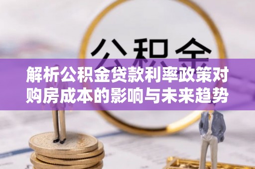 定襄解析公积金贷款利率政策对购房成本的影响与未来趋势