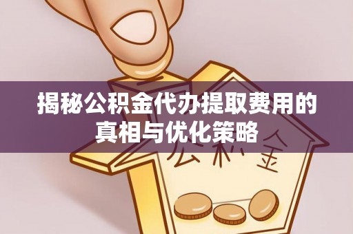定襄揭秘公积金代办提取费用的真相与优化策略