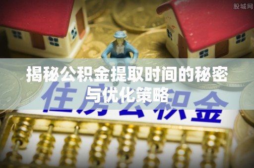 定襄揭秘公积金提取时间的秘密与优化策略