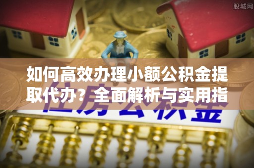 定襄如何高效办理小额公积金提取代办？全面解析与实用指南