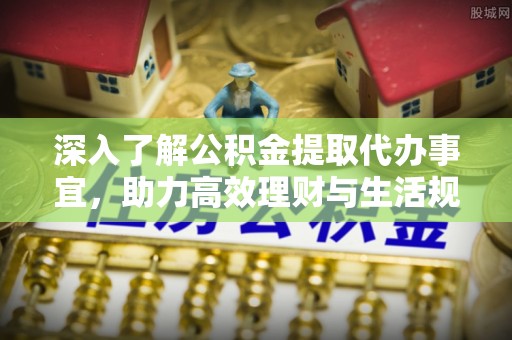 定襄深入了解公积金提取代办事宜，助力高效理财与生活规划