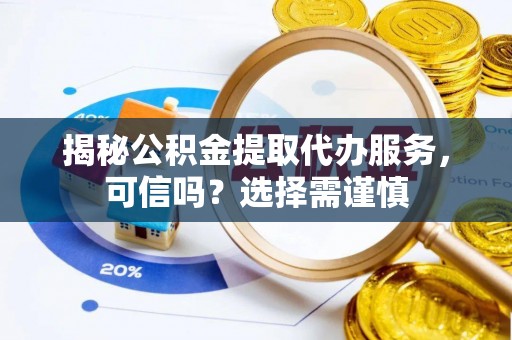 定襄揭秘公积金提取代办服务，可信吗？选择需谨慎