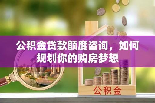 定襄公积金贷款额度咨询，如何规划你的购房梦想