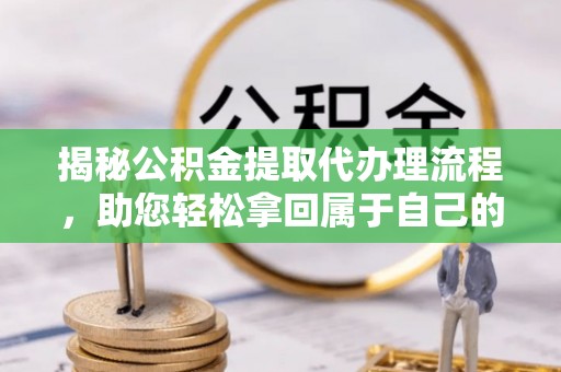 定襄揭秘公积金提取代办理流程，助您轻松拿回属于自己的钱