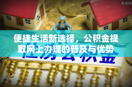 定襄便捷生活新选择，公积金提取网上办理的普及与优势