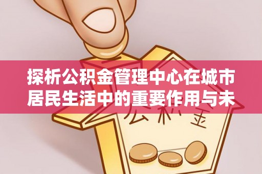 定襄探析公积金管理中心在城市居民生活中的重要作用与未来发展趋势