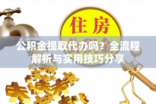 定襄公积金提取代办吗？全流程解析与实用技巧分享