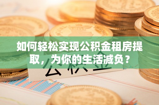 定襄如何轻松实现公积金租房提取，为你的生活减负？