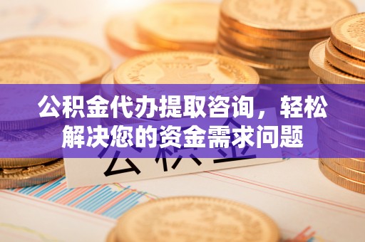 定襄公积金代办提取咨询，轻松解决您的资金需求问题