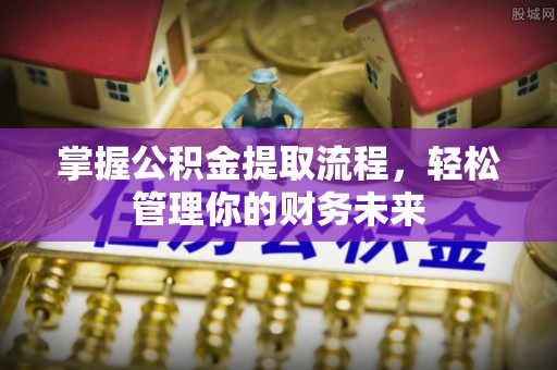 定襄掌握公积金提取流程，轻松管理你的财务未来