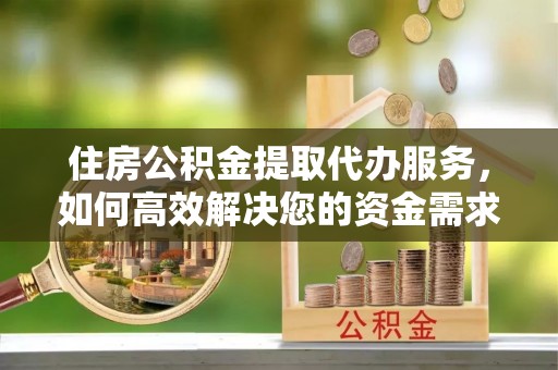定襄住房公积金提取代办服务，如何高效解决您的资金需求