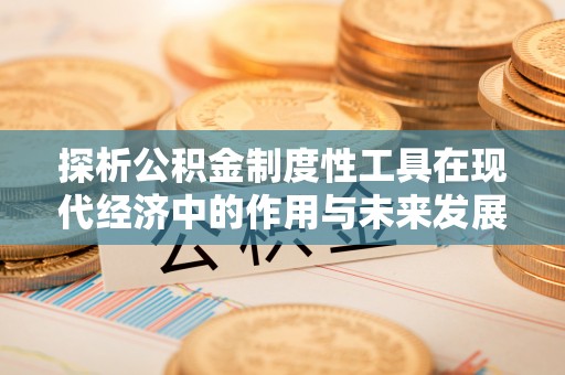 定襄探析公积金制度性工具在现代经济中的作用与未来发展趋势