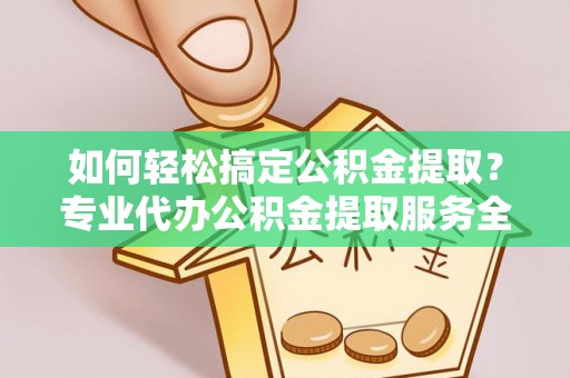 定襄如何轻松搞定公积金提取？专业代办公积金提取服务全解析
