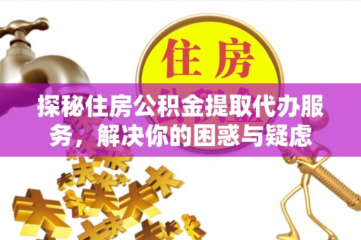 定襄探秘住房公积金提取代办服务，解决你的困惑与疑虑