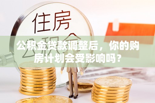 定襄公积金贷款调整后，你的购房计划会受影响吗？
