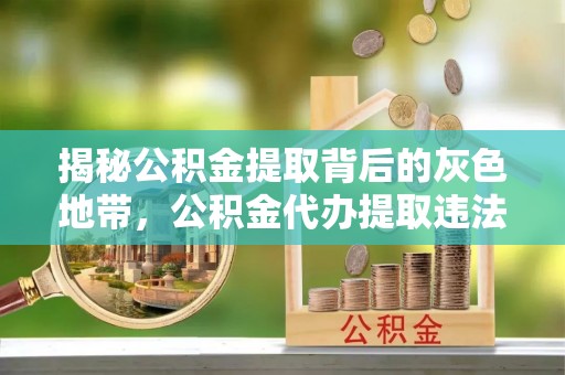 定襄揭秘公积金提取背后的灰色地带，公积金代办提取违法不？