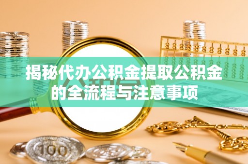 定襄揭秘代办公积金提取公积金的全流程与注意事项