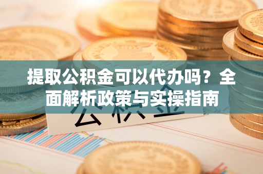 定襄提取公积金可以代办吗？全面解析政策与实操指南