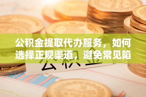 定襄公积金提取代办服务，如何选择正规渠道，避免常见陷阱