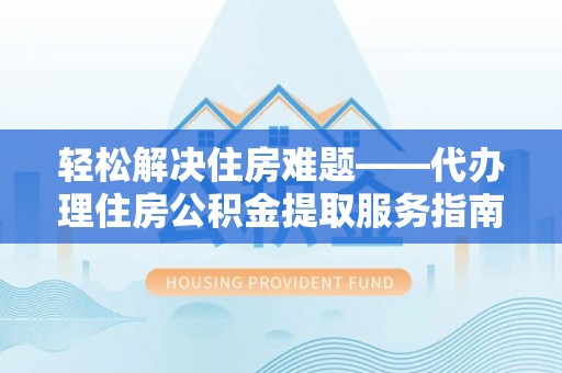 定襄轻松解决住房难题——代办理住房公积金提取服务指南