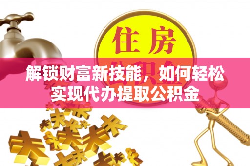 定襄解锁财富新技能，如何轻松实现代办提取公积金