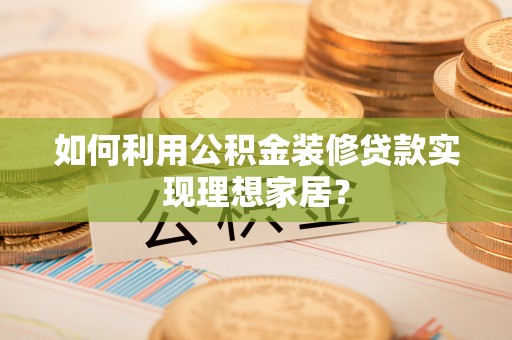 定襄如何利用公积金装修贷款实现理想家居？