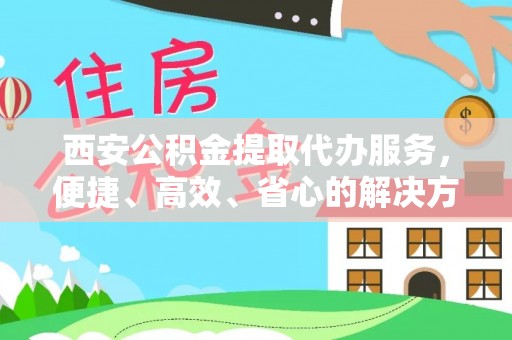 定襄西安公积金提取代办服务，便捷、高效、省心的解决方案
