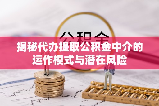 定襄揭秘代办提取公积金中介的运作模式与潜在风险