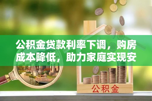 定襄公积金贷款利率下调，购房成本降低，助力家庭实现安居梦