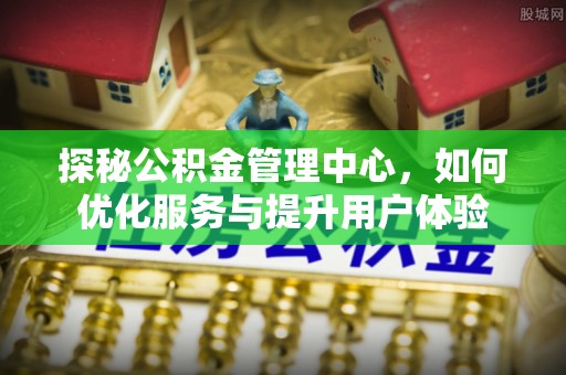 定襄探秘公积金管理中心，如何优化服务与提升用户体验