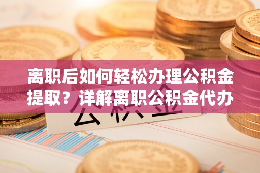 定襄离职后如何轻松办理公积金提取？详解离职公积金代办提取流程