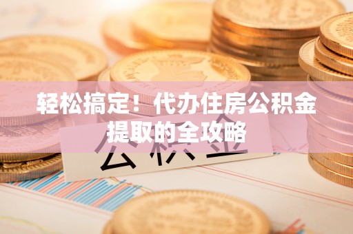 定襄轻松搞定！代办住房公积金提取的全攻略