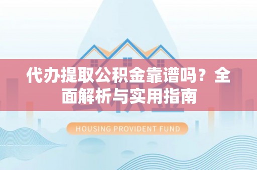 定襄代办提取公积金靠谱吗？全面解析与实用指南
