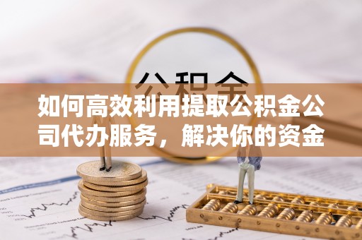 定襄如何高效利用提取公积金公司代办服务，解决你的资金难题