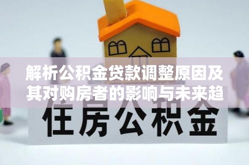 定襄解析公积金贷款调整原因及其对购房者的影响与未来趋势